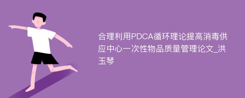 合理利用PDCA循环理论提高消毒供应中心一次性物品质量管理论文_洪玉琴