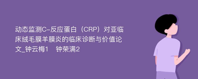 动态监测C-反应蛋白（CRP）对亚临床绒毛膜羊膜炎的临床诊断与价值论文_钟云梅1　钟荣满2