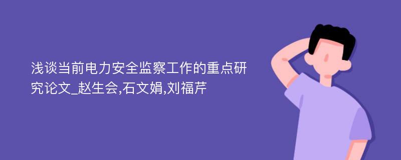 浅谈当前电力安全监察工作的重点研究论文_赵生会,石文娟,刘福芹