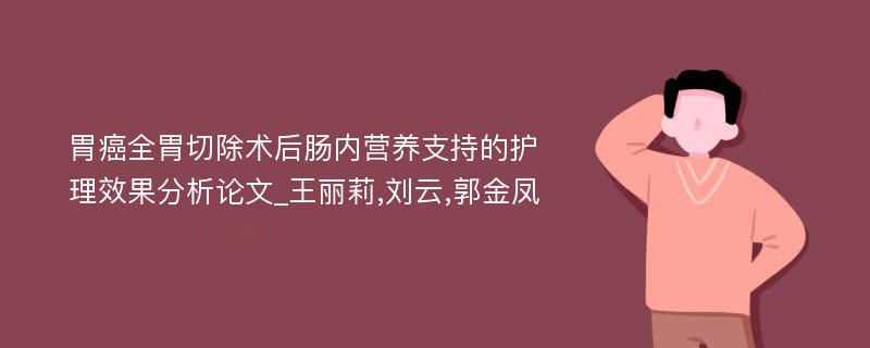胃癌全胃切除术后肠内营养支持的护理效果分析论文_王丽莉,刘云,郭金凤