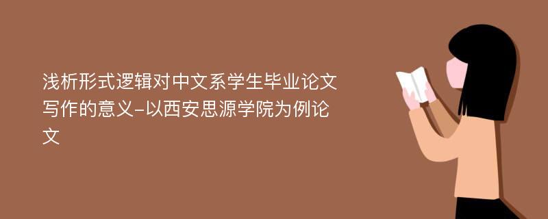 浅析形式逻辑对中文系学生毕业论文写作的意义-以西安思源学院为例论文