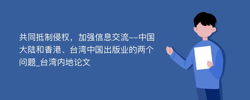 共同抵制侵权，加强信息交流--中国大陆和香港、台湾中国出版业的两个问题_台湾内地论文