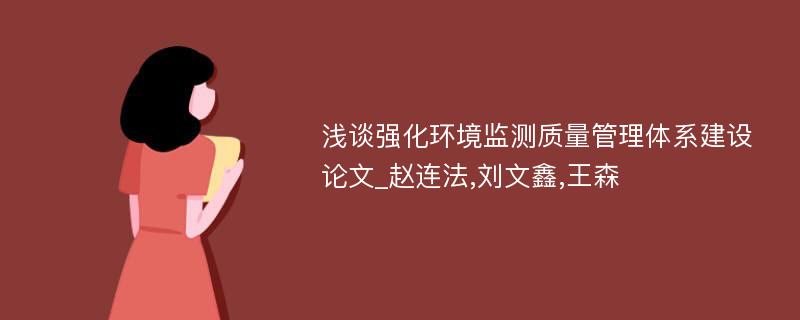浅谈强化环境监测质量管理体系建设论文_赵连法,刘文鑫,王森