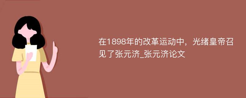 在1898年的改革运动中，光绪皇帝召见了张元济_张元济论文