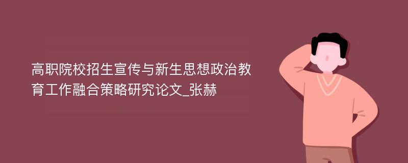 高职院校招生宣传与新生思想政治教育工作融合策略研究论文_张赫