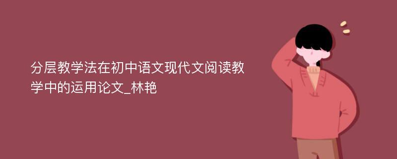 分层教学法在初中语文现代文阅读教学中的运用论文_林艳