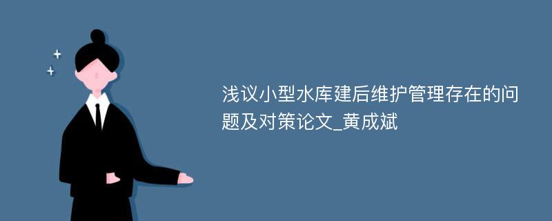 浅议小型水库建后维护管理存在的问题及对策论文_黄成斌