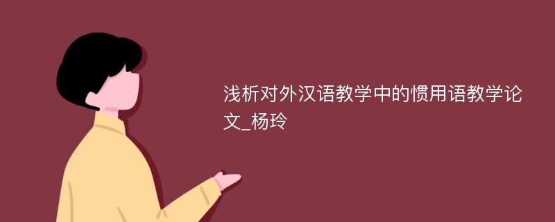 浅析对外汉语教学中的惯用语教学论文_杨玲