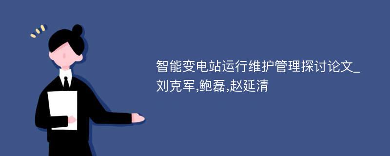 智能变电站运行维护管理探讨论文_刘克军,鲍磊,赵延清