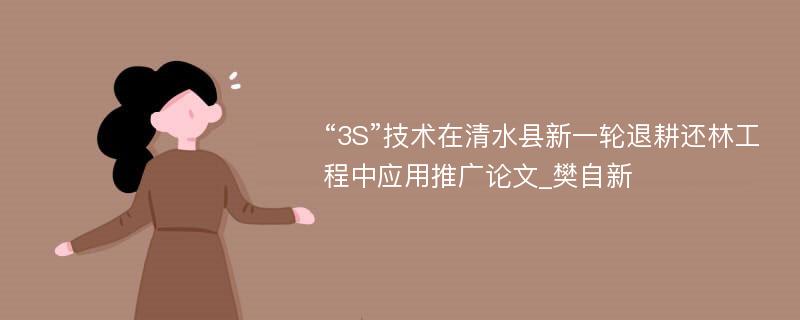 “3S”技术在清水县新一轮退耕还林工程中应用推广论文_樊自新