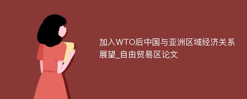 加入WTO后中国与亚洲区域经济关系展望_自由贸易区论文