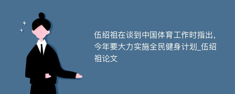 伍绍祖在谈到中国体育工作时指出，今年要大力实施全民健身计划_伍绍祖论文