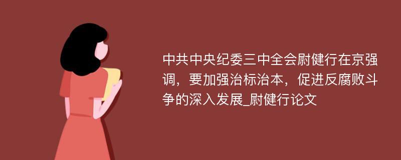 中共中央纪委三中全会尉健行在京强调，要加强治标治本，促进反腐败斗争的深入发展_尉健行论文
