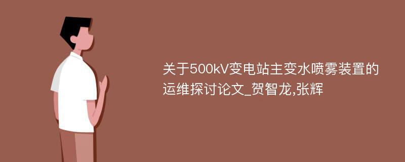 关于500kV变电站主变水喷雾装置的运维探讨论文_贺智龙,张辉
