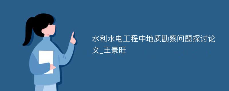 水利水电工程中地质勘察问题探讨论文_王景旺