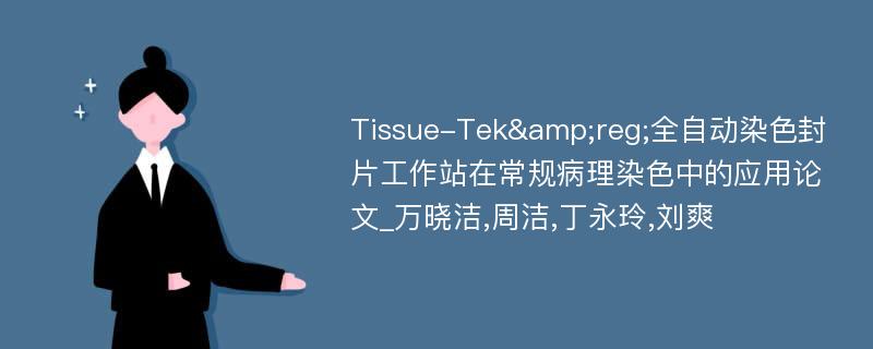 Tissue-Tek&reg;全自动染色封片工作站在常规病理染色中的应用论文_万晓洁,周洁,丁永玲,刘爽