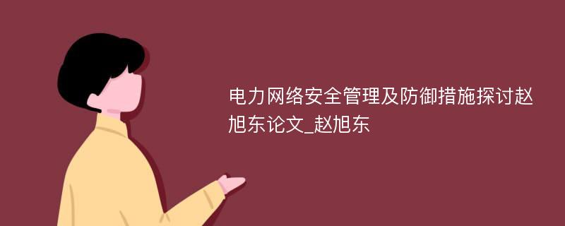 电力网络安全管理及防御措施探讨赵旭东论文_赵旭东