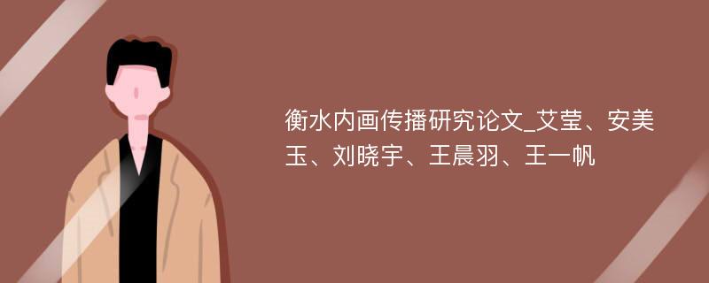衡水内画传播研究论文_艾莹、安美玉、刘晓宇、王晨羽、王一帆