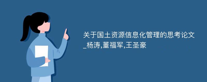 关于国土资源信息化管理的思考论文_杨涛,董福军,王圣豪