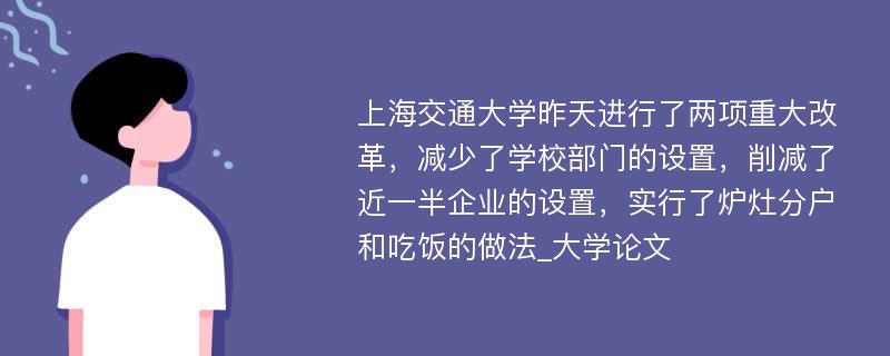 上海交通大学昨天进行了两项重大改革，减少了学校部门的设置，削减了近一半企业的设置，实行了炉灶分户和吃饭的做法_大学论文