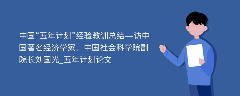 中国“五年计划”经验教训总结--访中国著名经济学家、中国社会科学院副院长刘国光_五年计划论文