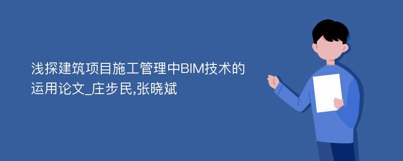 浅探建筑项目施工管理中BIM技术的运用论文_庄步民,张晓斌