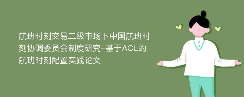 航班时刻交易二级市场下中国航班时刻协调委员会制度研究-基于ACL的航班时刻配置实践论文