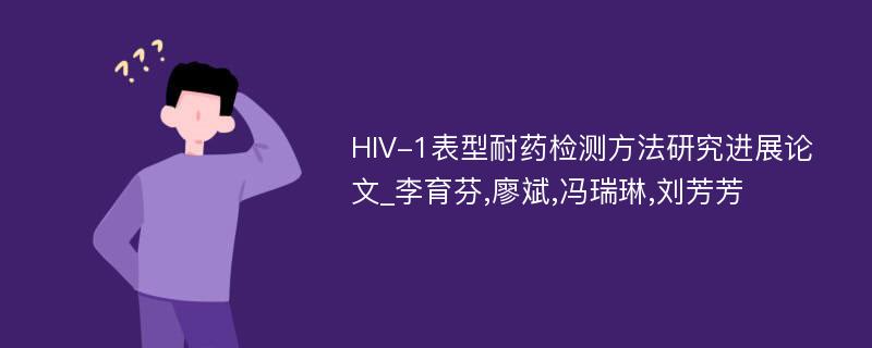 HIV-1表型耐药检测方法研究进展论文_李育芬,廖斌,冯瑞琳,刘芳芳
