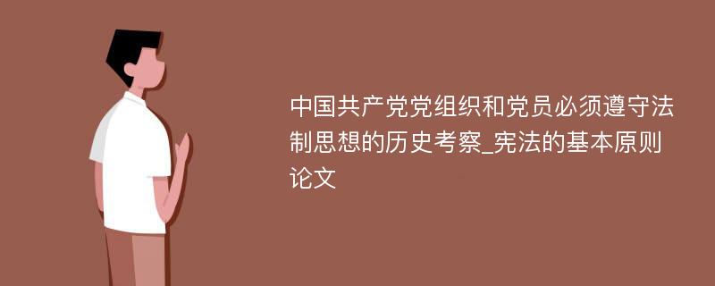 中国共产党党组织和党员必须遵守法制思想的历史考察_宪法的基本原则论文