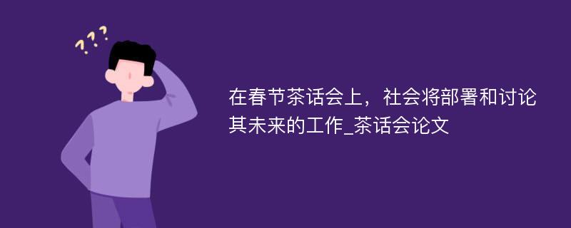 在春节茶话会上，社会将部署和讨论其未来的工作_茶话会论文