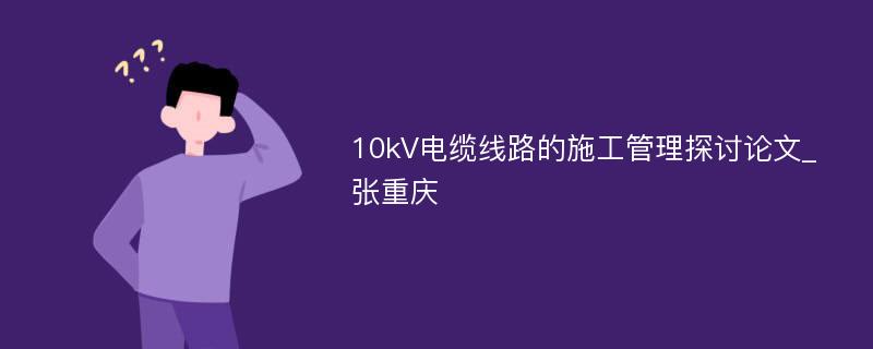 10kV电缆线路的施工管理探讨论文_张重庆