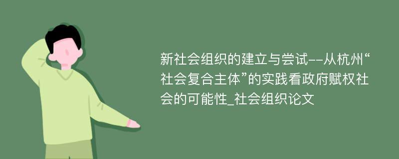 新社会组织的建立与尝试--从杭州“社会复合主体”的实践看政府赋权社会的可能性_社会组织论文
