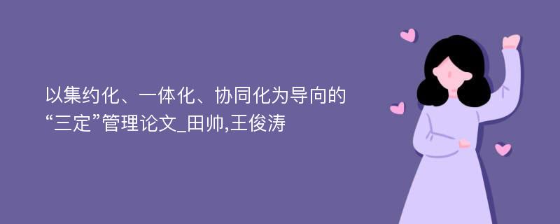 以集约化、一体化、协同化为导向的“三定”管理论文_田帅,王俊涛