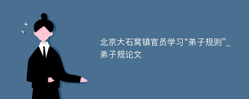 北京大石窝镇官员学习“弟子规则”_弟子规论文