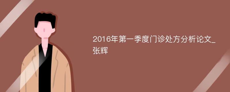 2016年第一季度门诊处方分析论文_张辉
