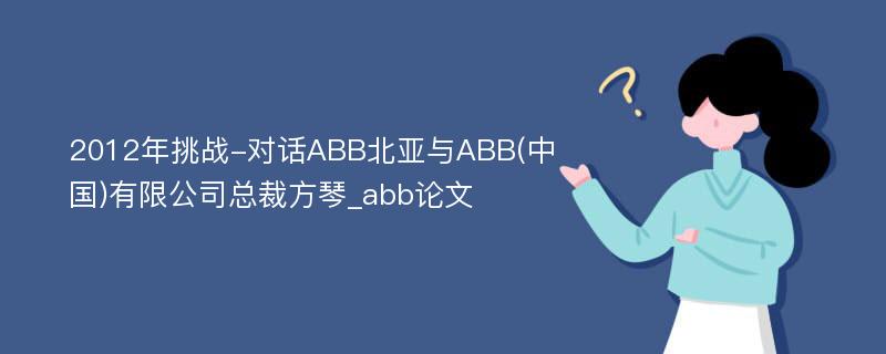 2012年挑战-对话ABB北亚与ABB(中国)有限公司总裁方琴_abb论文