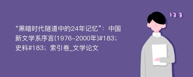 “黑暗时代隧道中的24年记忆”：中国新文学系序言(1976-2000年)#183；史料#183；索引卷_文学论文