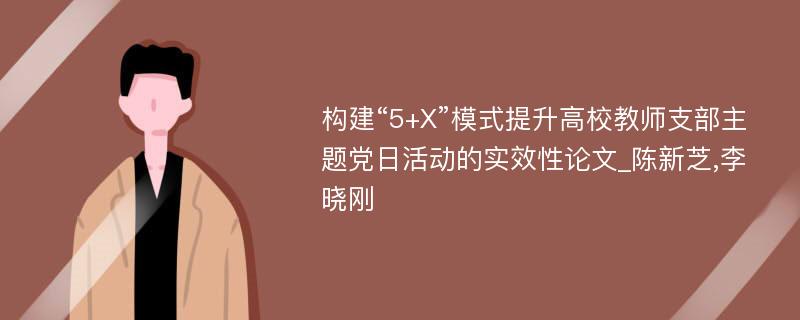 构建“5+X”模式提升高校教师支部主题党日活动的实效性论文_陈新芝,李晓刚