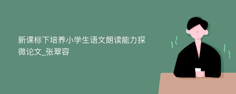 新课标下培养小学生语文朗读能力探微论文_张翠容