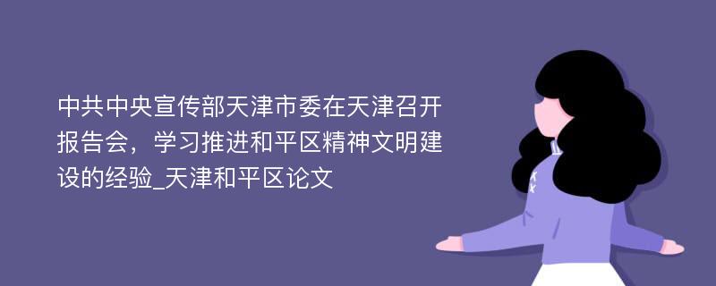 中共中央宣传部天津市委在天津召开报告会，学习推进和平区精神文明建设的经验_天津和平区论文