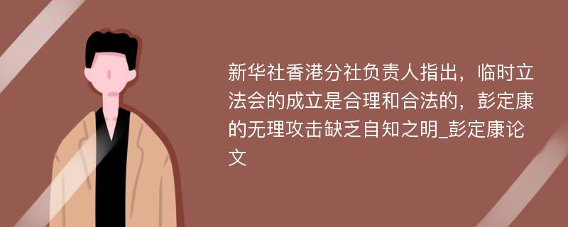 新华社香港分社负责人指出，临时立法会的成立是合理和合法的，彭定康的无理攻击缺乏自知之明_彭定康论文