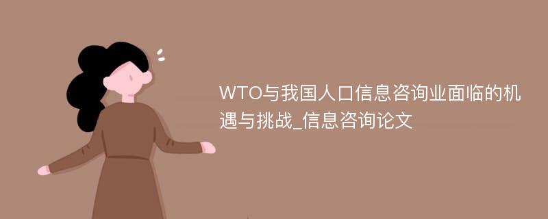 WTO与我国人口信息咨询业面临的机遇与挑战_信息咨询论文