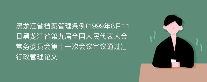 黑龙江省档案管理条例(1999年8月11日黑龙江省第九届全国人民代表大会常务委员会第十一次会议审议通过)_行政管理论文