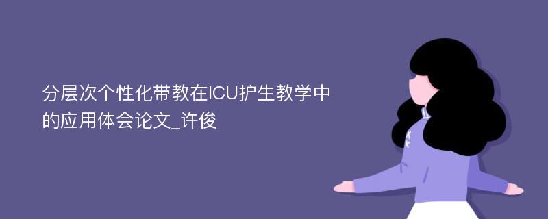 分层次个性化带教在ICU护生教学中的应用体会论文_许俊