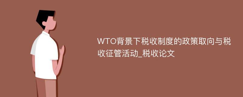 WTO背景下税收制度的政策取向与税收征管活动_税收论文
