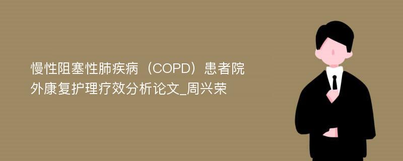 慢性阻塞性肺疾病（COPD）患者院外康复护理疗效分析论文_周兴荣