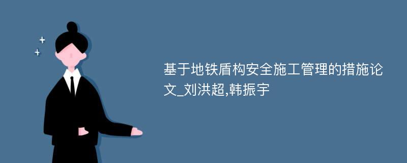 基于地铁盾构安全施工管理的措施论文_刘洪超,韩振宇