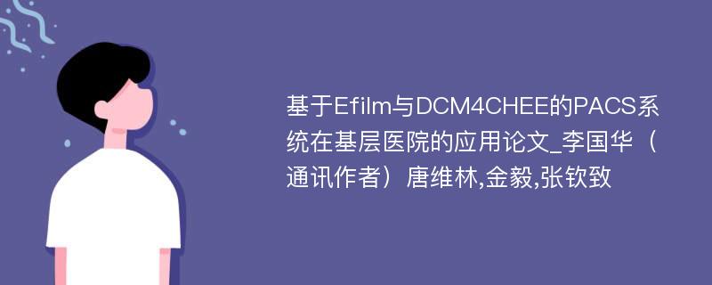 基于Efilm与DCM4CHEE的PACS系统在基层医院的应用论文_李国华（通讯作者）唐维林,金毅,张钦致