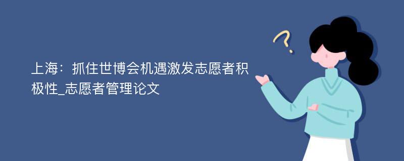 上海：抓住世博会机遇激发志愿者积极性_志愿者管理论文