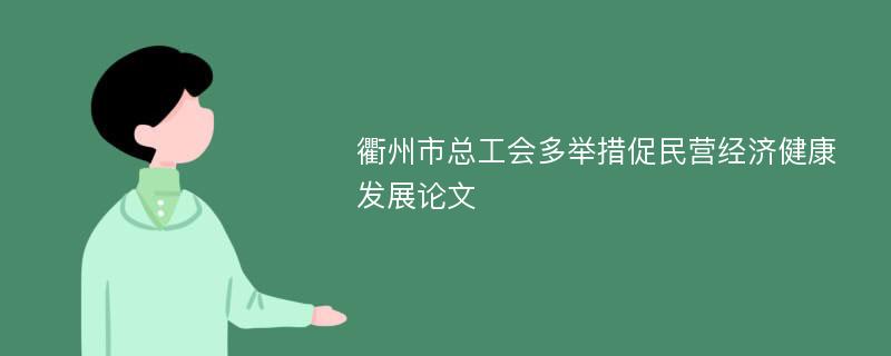 衢州市总工会多举措促民营经济健康发展论文